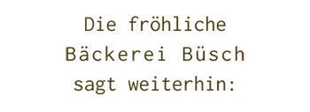 Die fröhliche
Bäckerei Büsch sagt weiterhin: